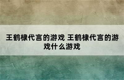 王鹤棣代言的游戏 王鹤棣代言的游戏什么游戏